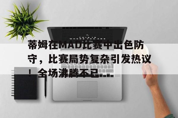 九游正版入口-蒂姆在MAD比赛中出色防守，比赛局势复杂引发热议！全场沸腾不已(蒂姆的比赛)