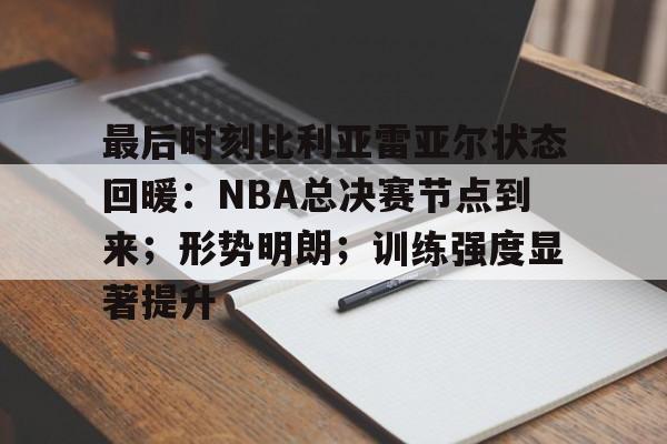 关于最后时刻比利亚雷亚尔状态回暖:NBA总决赛节点到来;形势明朗;训练强度显著提升的信息 关于最后时刻比利亚雷亚尔状态回暖:NBA总决赛节点到来;形势明朗;训练强度显著提升的信息