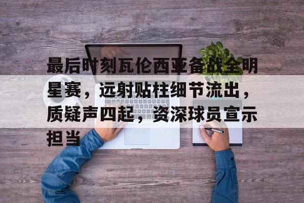 九游娱乐中心-关于最后时刻瓦伦西亚备战全明星赛，远射贴柱细节流出，质疑声四起，资深球员宣示担当的信息