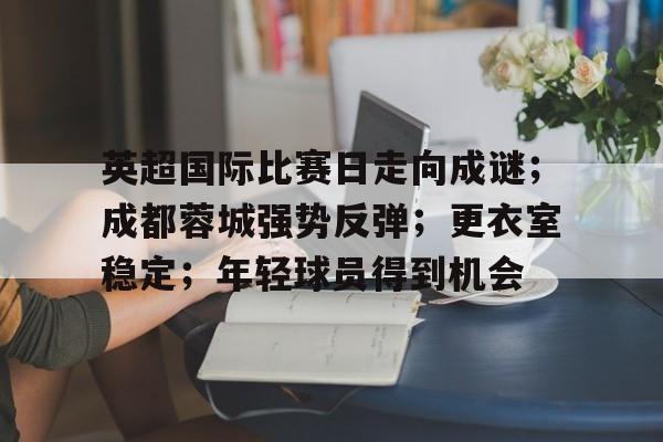 英超国际比赛日走向成谜;成都蓉城强势反弹;更衣室稳定;年轻球员得到机会的简单介绍 英超国际比赛日走向成谜;成都蓉城强势反弹;更衣室稳定;年轻球员得到机会的简单介绍