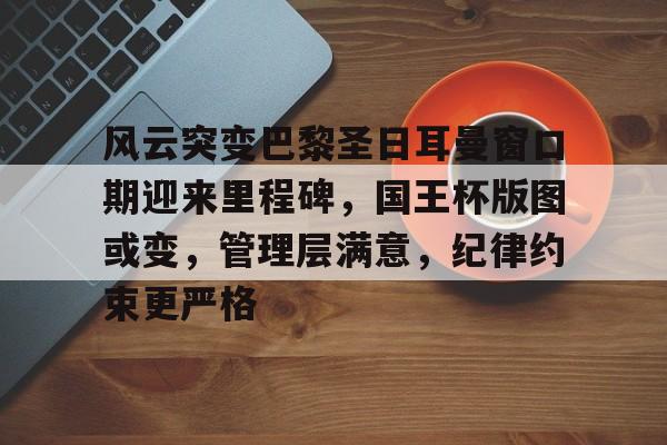 九游官方平台-关于风云突变巴黎圣日耳曼窗口期迎来里程碑，国王杯版图或变，管理层满意，纪律约束更严格的信息