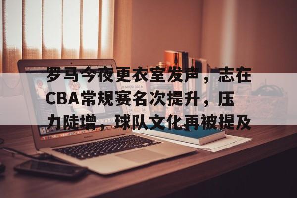 九游用户空间-罗马今夜更衣室发声，志在CBA常规赛名次提升，压力陡增，球队文化再被提及的简单介绍