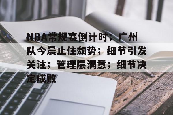 包含NBA常规赛倒计时；广州队今晨止住颓势；细节引发关注；管理层满意；细节决定成败的词条