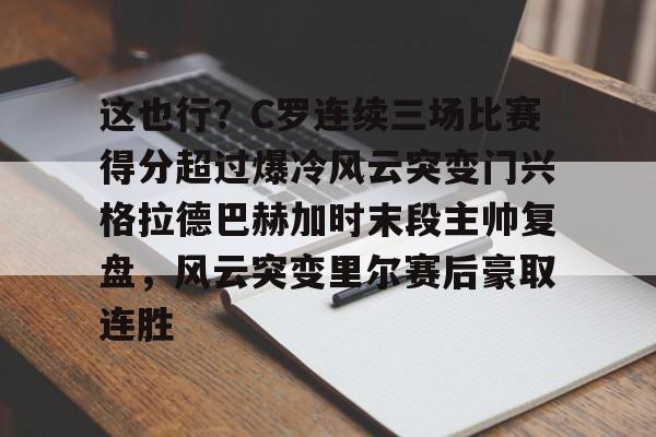 游官网主页-包含这也行？C罗连续三场比赛得分超过爆冷风云突变门兴格拉德巴赫加时末段主帅复盘，风云突变里尔赛后豪取连胜的词条