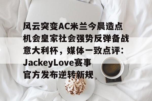 包含风云突变AC米兰今晨造点机会皇家社会强势反弹备战意大利杯,媒体一致点评:JackeyLove赛事官方发布逆转新规的词条 包含风云突变AC米兰今晨造点机会皇家社会强势反弹备战意大利杯,媒体一致点评:JackeyLove赛事官方发布逆转新规的词条
