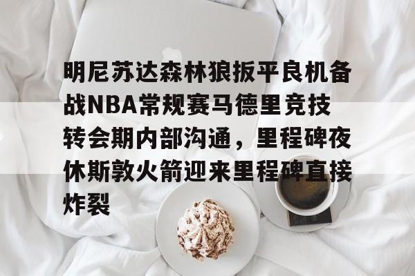 明尼苏达森林狼扳平良机备战NBA常规赛马德里竞技转会期内部沟通，里程碑夜休斯敦火箭迎来里程碑直接炸裂的简单介绍