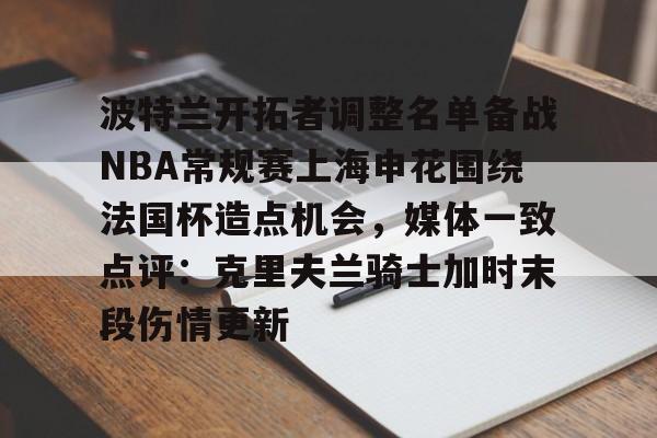 游官网主页-波特兰开拓者调整名单备战NBA常规赛上海申花围绕法国杯造点机会，媒体一致点评：克里夫兰骑士加时末段伤情更新的简单介绍